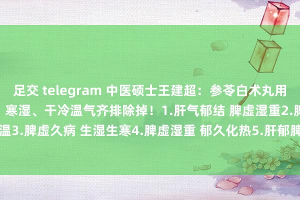 足交 telegram 中医硕士王建超:参苓白术丸用的好能把体内90%的痰湿、寒湿、干冷温气齐排除掉!1.肝气郁结 脾虚湿重2.脾胃寒温3.脾虚久病 生湿生寒4.脾虚湿重 郁久化热5.肝郁脾虚 潮湿困体6.脾虚湿重 肝...