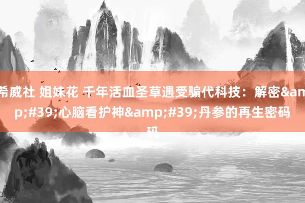 希威社 姐妹花 千年活血圣草遇受骗代科技：解密&#39;心脑看护神&#39;丹参的再生密码