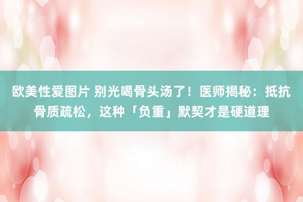 欧美性爱图片 别光喝骨头汤了！医师揭秘：抵抗骨质疏松，这种「负重」默契才是硬道理