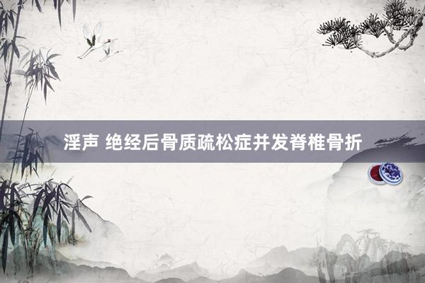 淫声 绝经后骨质疏松症并发脊椎骨折