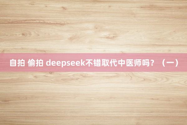 自拍 偷拍 deepseek不错取代中医师吗？（一）