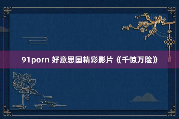 91porn 好意思国精彩影片《千惊万险》