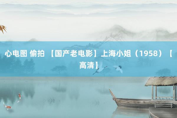 心电图 偷拍 【国产老电影】上海小姐（1958）【高清】