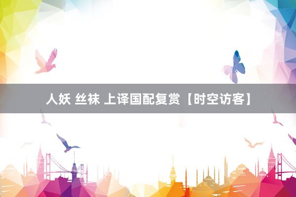 人妖 丝袜 上译国配复赏【时空访客】
