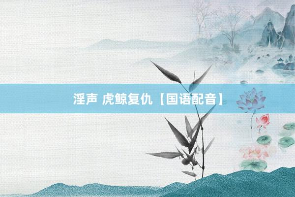 淫声 虎鲸复仇【国语配音】