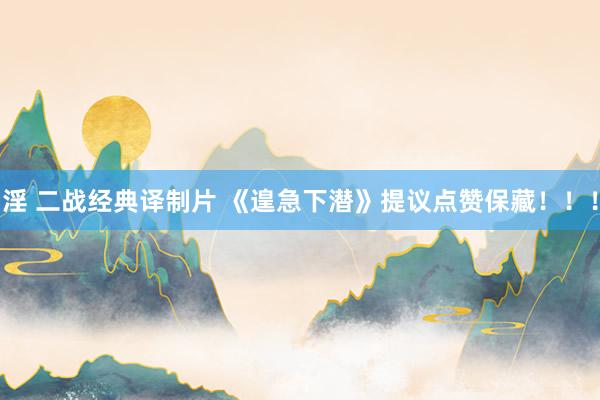 淫 二战经典译制片 《遑急下潜》提议点赞保藏！！！