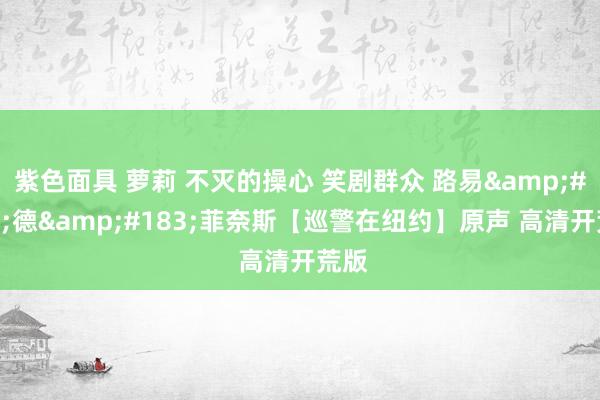 紫色面具 萝莉 不灭的操心 笑剧群众 路易&#183;德&#183;菲奈斯【巡警在纽约】原声 高清开荒版