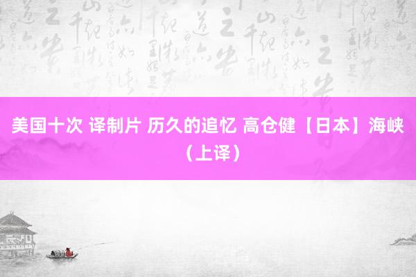 美国十次 译制片 历久的追忆 高仓健【日本】海峡（上译）