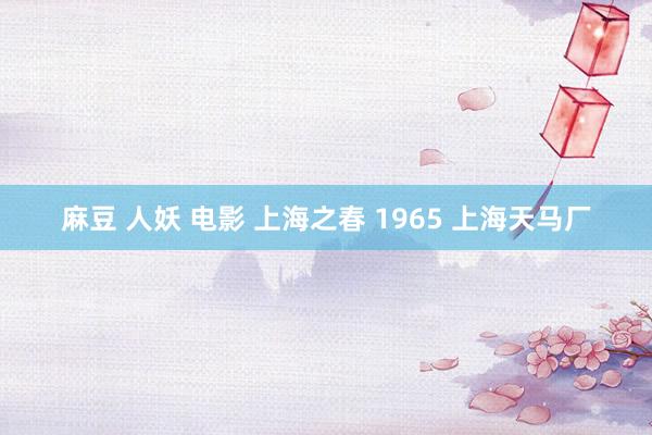 麻豆 人妖 电影 上海之春 1965 上海天马厂