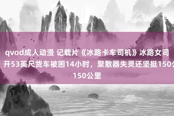 qvod成人动漫 记载片《冰路卡车司机》冰路女司机，开53英尺货车被困14小时，聚散器失灵还坚挺150公里