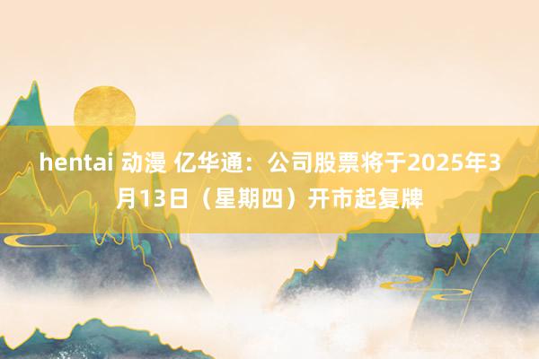 hentai 动漫 亿华通：公司股票将于2025年3月13日（星期四）开市起复牌
