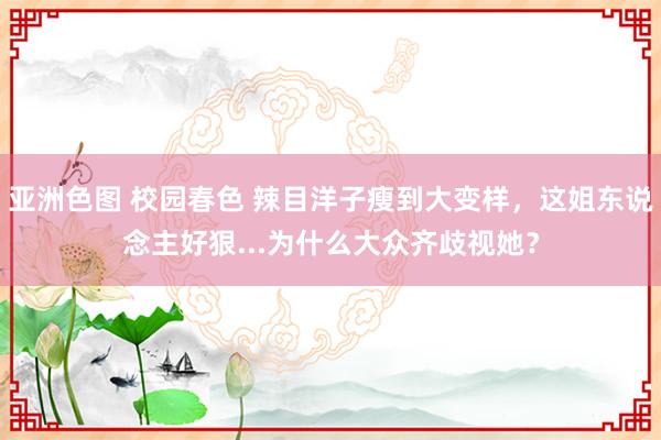 亚洲色图 校园春色 辣目洋子瘦到大变样，这姐东说念主好狠...为什么大众齐歧视她？