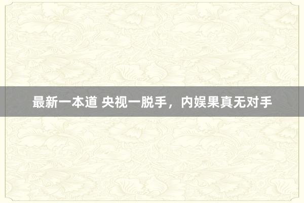 最新一本道 央视一脱手，内娱果真无对手