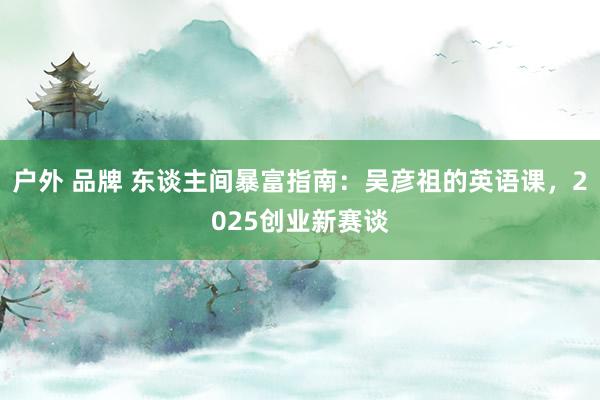 户外 品牌 东谈主间暴富指南：吴彦祖的英语课，2025创业新赛谈