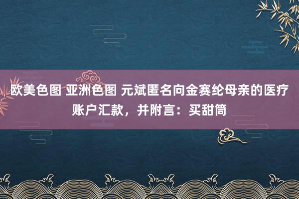 欧美色图 亚洲色图 元斌匿名向金赛纶母亲的医疗账户汇款，并附言：买甜筒