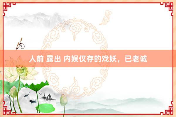 人前 露出 内娱仅存的戏妖，已老诚