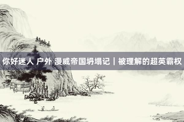 你好迷人 户外 漫威帝国坍塌记｜被理解的超英霸权