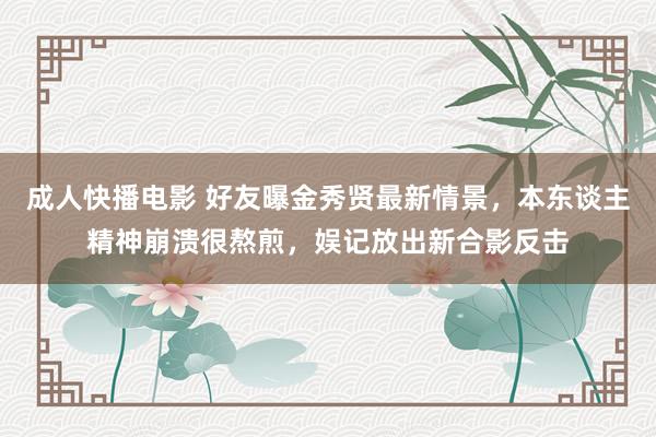成人快播电影 好友曝金秀贤最新情景，本东谈主精神崩溃很熬煎，娱记放出新合影反击