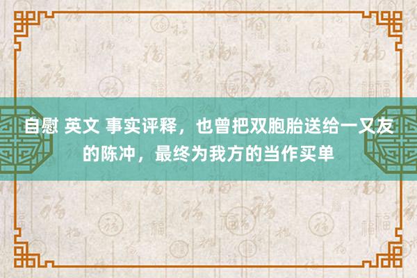 自慰 英文 事实评释，也曾把双胞胎送给一又友的陈冲，最终为我方的当作买单
