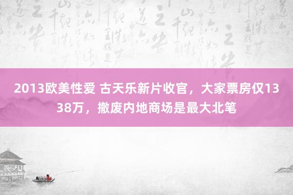 2013欧美性爱 古天乐新片收官，大家票房仅1338万，撤废内地商场是最大北笔
