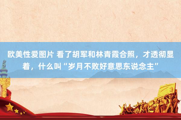 欧美性爱图片 看了胡军和林青霞合照，才透彻显着，什么叫“岁月不败好意思东说念主”