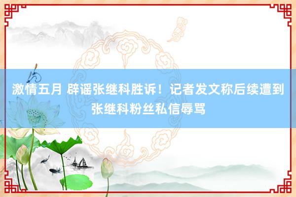 激情五月 辟谣张继科胜诉！记者发文称后续遭到张继科粉丝私信辱骂